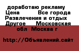 доработаю рекламу › Цена ­ --- - Все города Развлечения и отдых » Другое   . Московская обл.,Москва г.